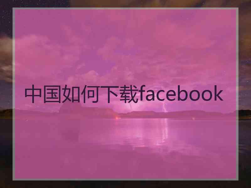 中国如何下载facebook