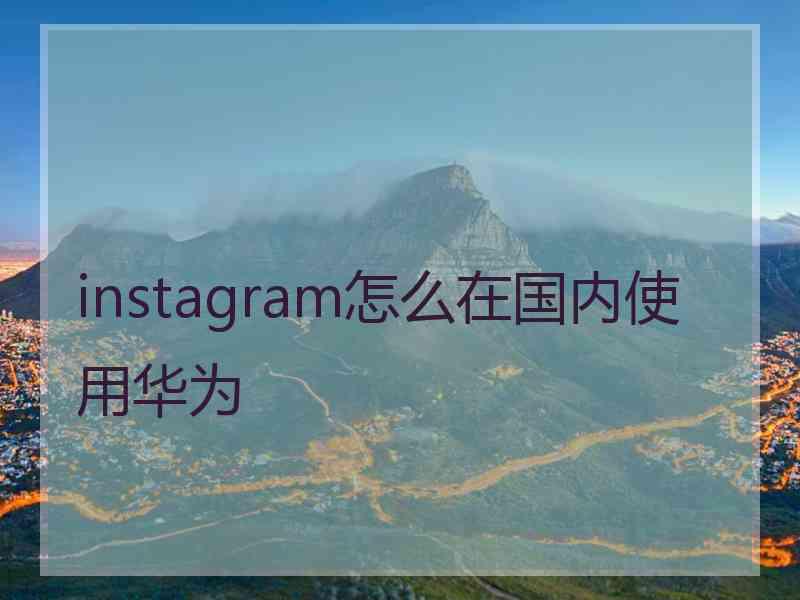 instagram怎么在国内使用华为