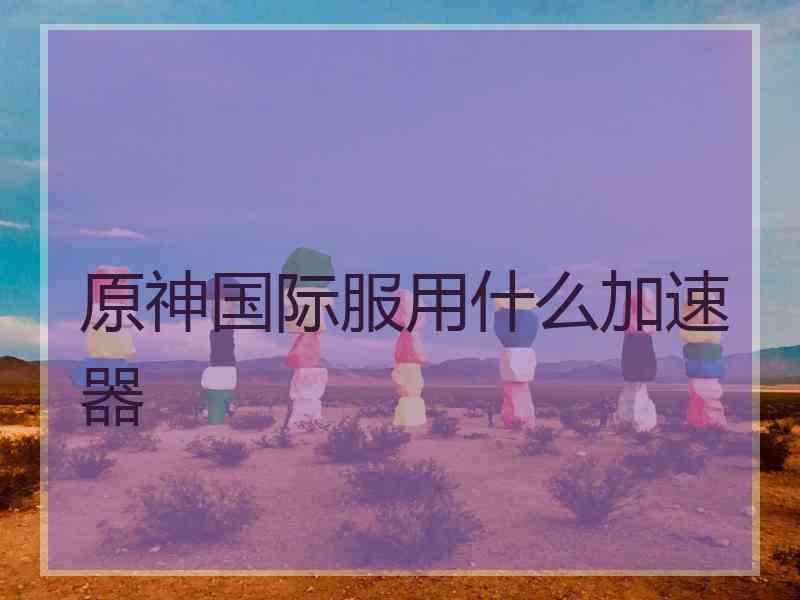 原神国际服用什么加速器