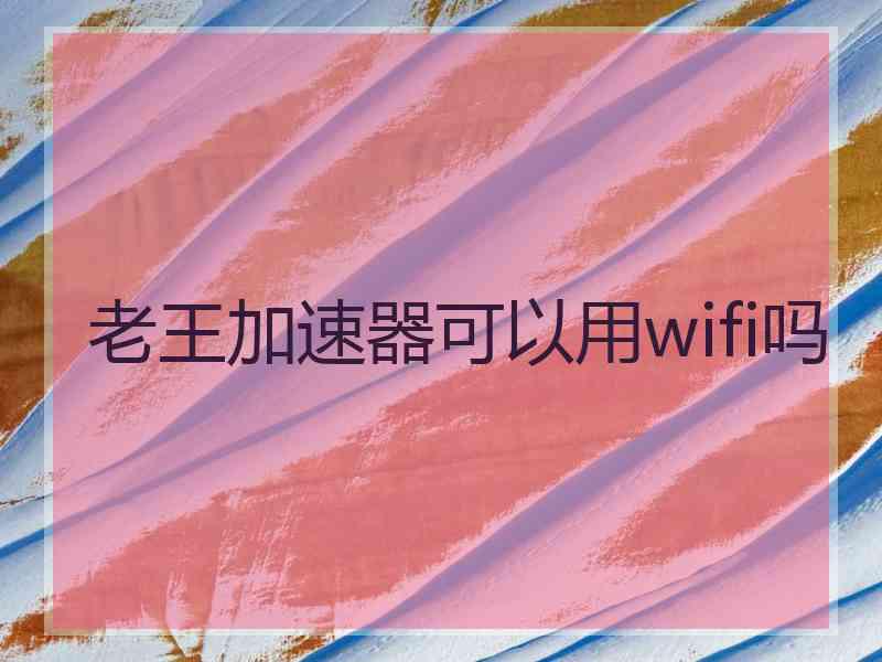 老王加速器可以用wifi吗