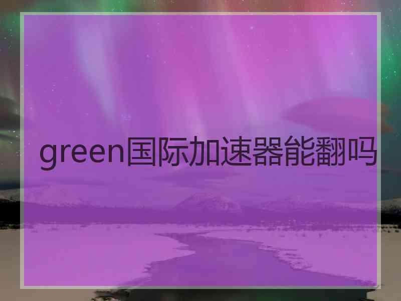 green国际加速器能翻吗