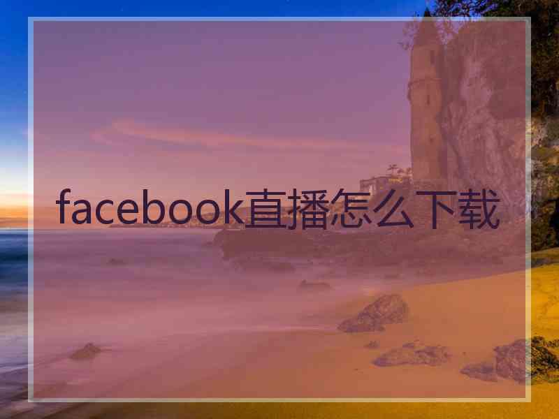 facebook直播怎么下载