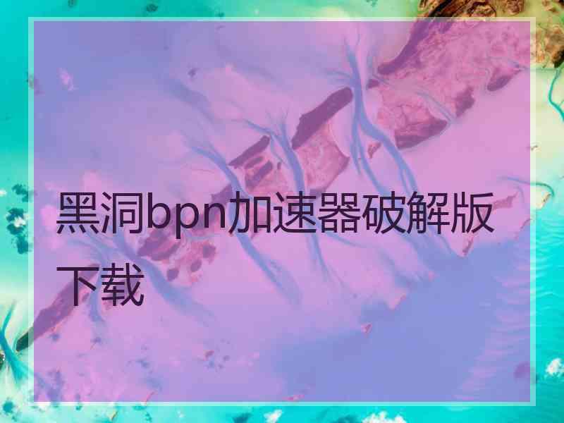 黑洞bpn加速器破解版下载