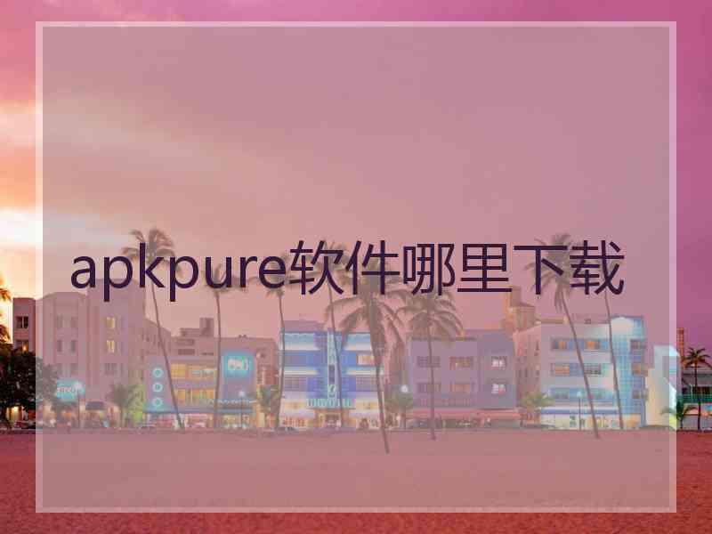 apkpure软件哪里下载