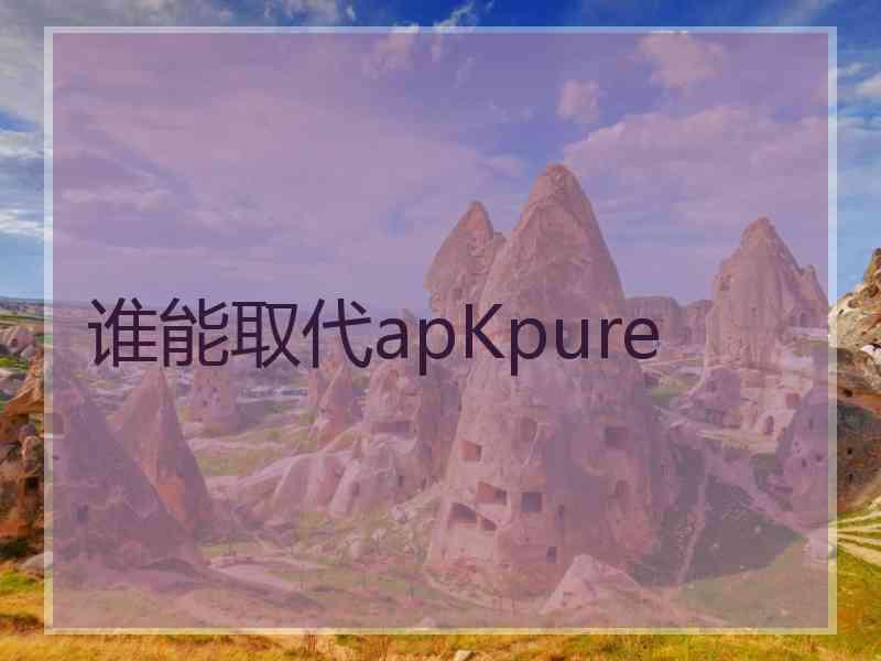 谁能取代apKpure