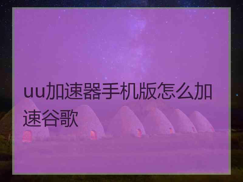 uu加速器手机版怎么加速谷歌